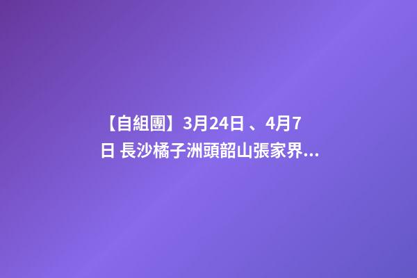 【自組團】3月24日、4月7日 長沙.橘子洲頭.韶山.張家界森林公園.袁家界